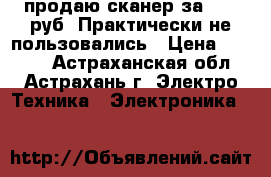 продаю сканер за 1000 руб, Практически не пользовались › Цена ­ 1 000 - Астраханская обл., Астрахань г. Электро-Техника » Электроника   